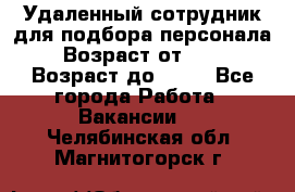 Удаленный сотрудник для подбора персонала › Возраст от ­ 25 › Возраст до ­ 55 - Все города Работа » Вакансии   . Челябинская обл.,Магнитогорск г.